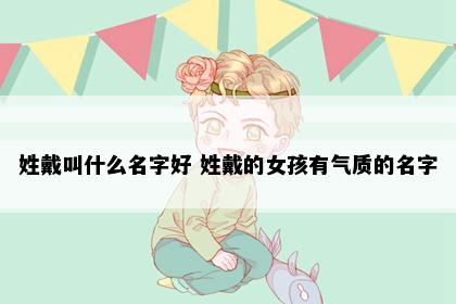 姓戴叫什么名字好 姓戴的女孩有气质的名字