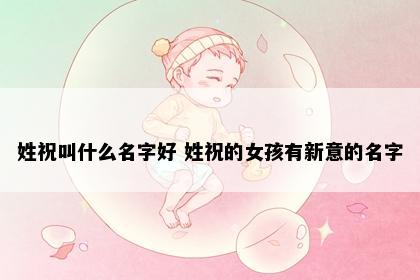 姓祝叫什么名字好 姓祝的女孩有新意的名字