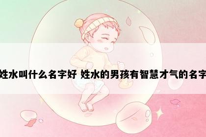 姓水叫什么名字好 姓水的男孩有智慧才气的名字