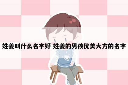 姓姜叫什么名字好 姓姜的男孩优美大方的名字