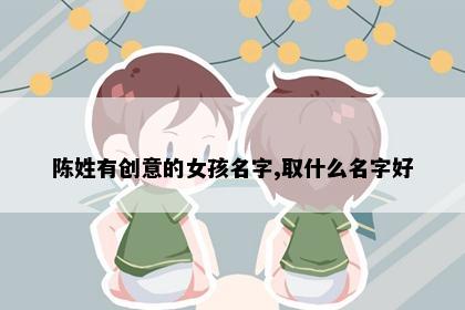 陈姓有创意的女孩名字,取什么名字好