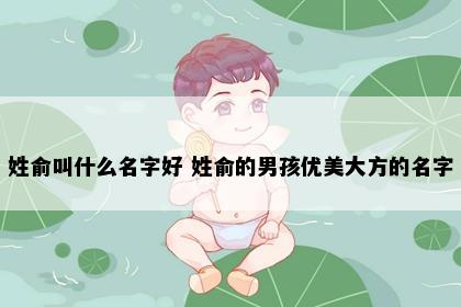 姓俞叫什么名字好 姓俞的男孩优美大方的名字